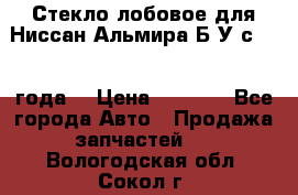 Стекло лобовое для Ниссан Альмира Б/У с 2014 года. › Цена ­ 5 000 - Все города Авто » Продажа запчастей   . Вологодская обл.,Сокол г.